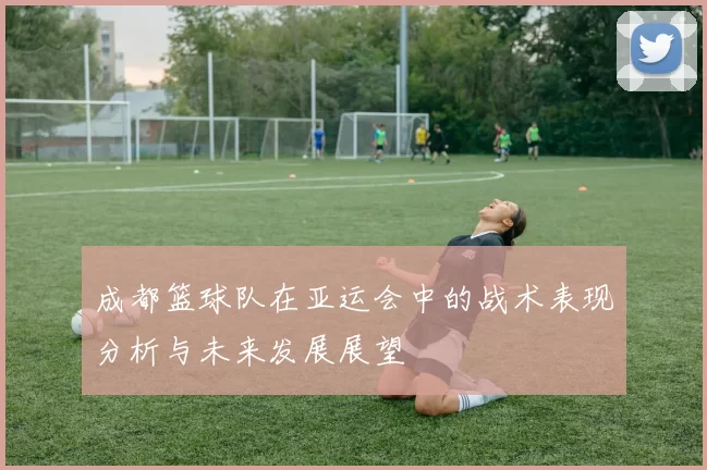 成都篮球队在亚运会中的战术表现分析与未来发展展望