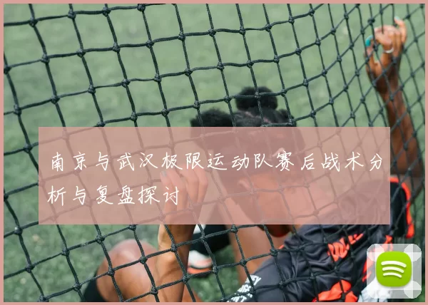 南京与武汉极限运动队赛后战术分析与复盘探讨