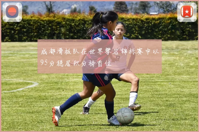 成都滑板队在世界攀岩锦标赛中以95分稳居积分榜首位