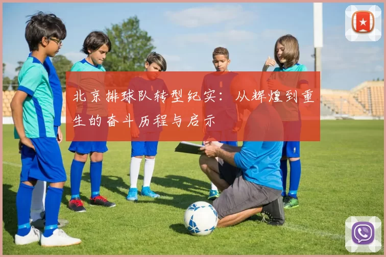 北京排球队转型纪实：从辉煌到重生的奋斗历程与启示